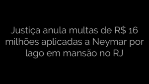 ​Justiça anula multas de R$ 16 milhões aplicadas a Neymar por lago em mansão no RJ 